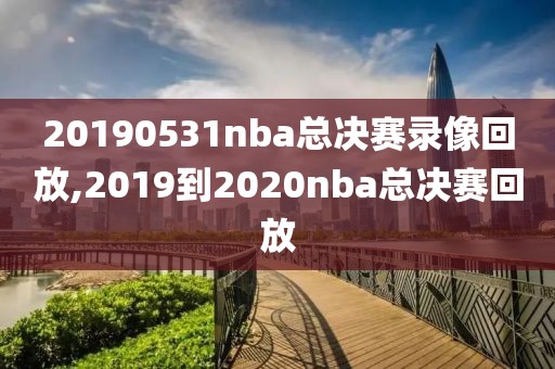 20190531nba总决赛录像回放,2019到2020nba总决赛回放