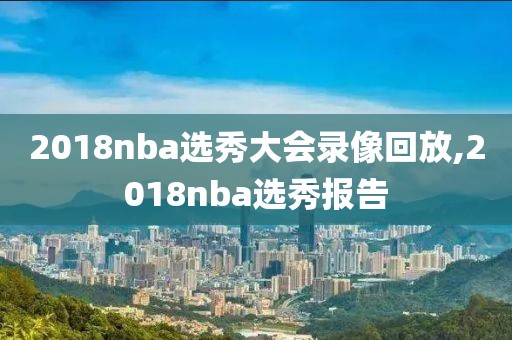 2018nba选秀大会录像回放,2018nba选秀报告