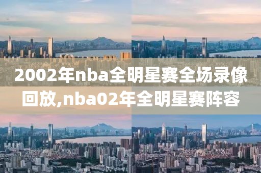 2002年nba全明星赛全场录像回放,nba02年全明星赛阵容