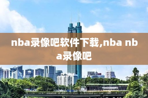 nba录像吧软件下载,nba nba录像吧