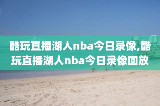 酷玩直播湖人nba今日录像,酷玩直播湖人nba今日录像回放