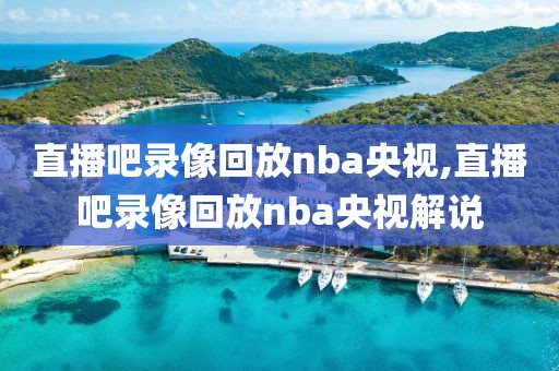 直播吧录像回放nba央视,直播吧录像回放nba央视解说