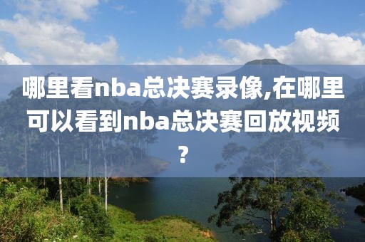 哪里看nba总决赛录像,在哪里可以看到nba总决赛回放视频?