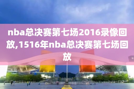 nba总决赛第七场2016录像回放,1516年nba总决赛第七场回放