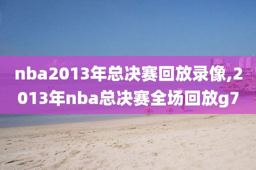 nba2013年总决赛回放录像,2013年nba总决赛全场回放g7