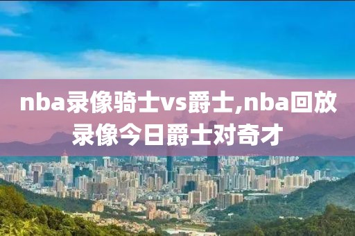 nba录像骑士vs爵士,nba回放录像今日爵士对奇才