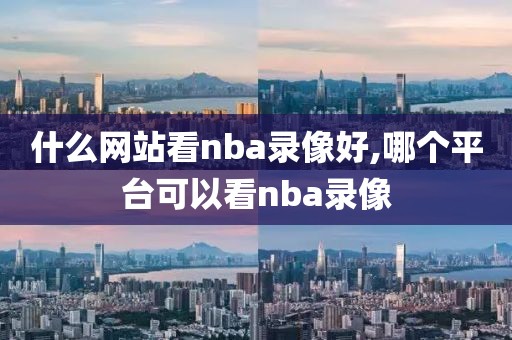 什么网站看nba录像好,哪个平台可以看nba录像