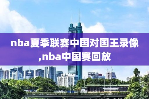 nba夏季联赛中国对国王录像,nba中国赛回放