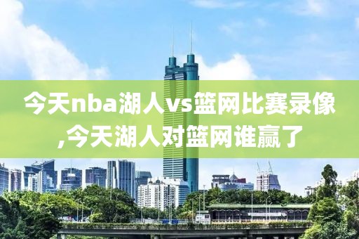 今天nba湖人vs篮网比赛录像,今天湖人对篮网谁赢了