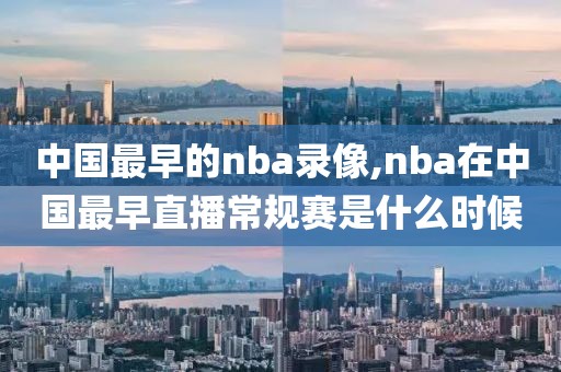 中国最早的nba录像,nba在中国最早直播常规赛是什么时候