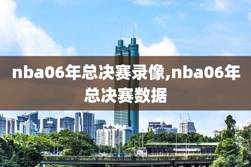 nba06年总决赛录像,nba06年总决赛数据