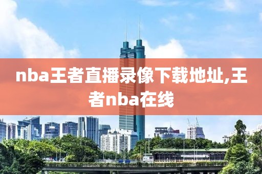 nba王者直播录像下载地址,王者nba在线