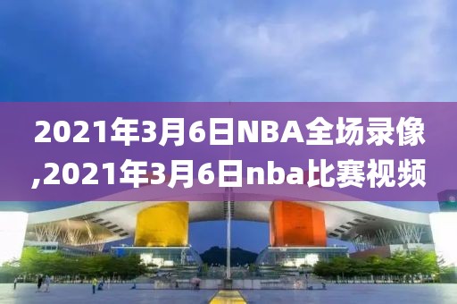 2021年3月6日NBA全场录像,2021年3月6日nba比赛视频