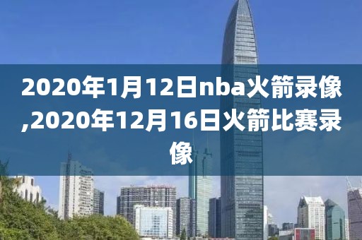 2020年1月12日nba火箭录像,2020年12月16日火箭比赛录像