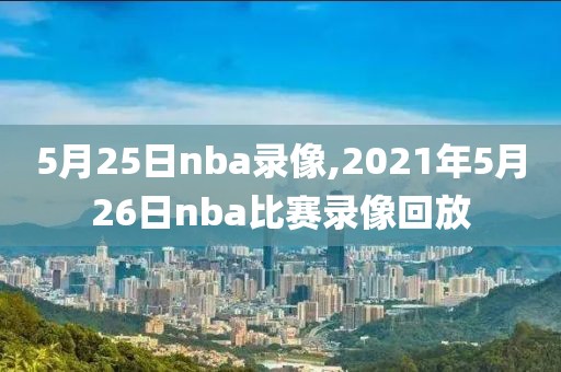 5月25日nba录像,2021年5月26日nba比赛录像回放