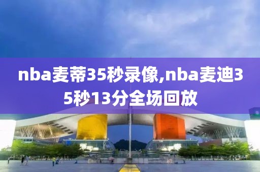 nba麦蒂35秒录像,nba麦迪35秒13分全场回放