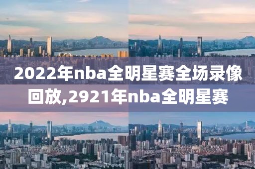 2022年nba全明星赛全场录像回放,2921年nba全明星赛