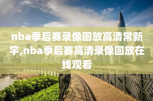 nba季后赛录像回放高清常新宇,nba季后赛高清录像回放在线观看