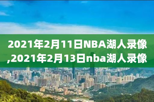 2021年2月11日NBA湖人录像,2021年2月13日nba湖人录像