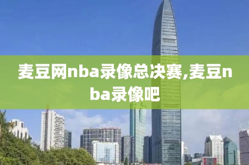 麦豆网nba录像总决赛,麦豆nba录像吧