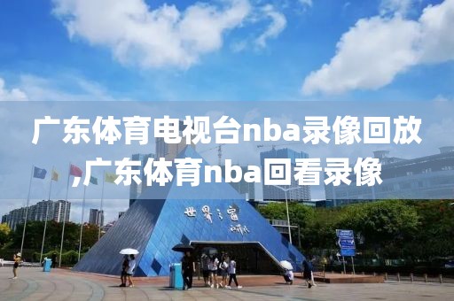 广东体育电视台nba录像回放,广东体育nba回看录像