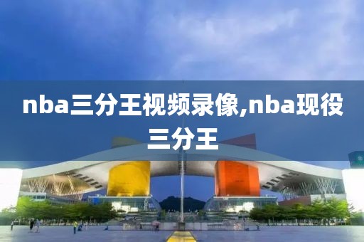 nba三分王视频录像,nba现役三分王