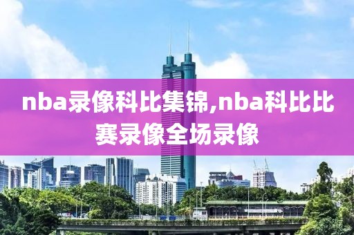 nba录像科比集锦,nba科比比赛录像全场录像