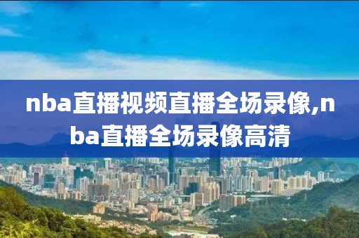 nba直播视频直播全场录像,nba直播全场录像高清