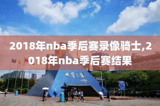 2018年nba季后赛录像骑士,2018年nba季后赛结果