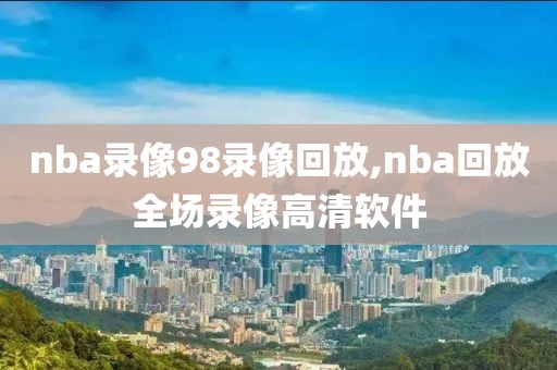 nba录像98录像回放,nba回放全场录像高清软件