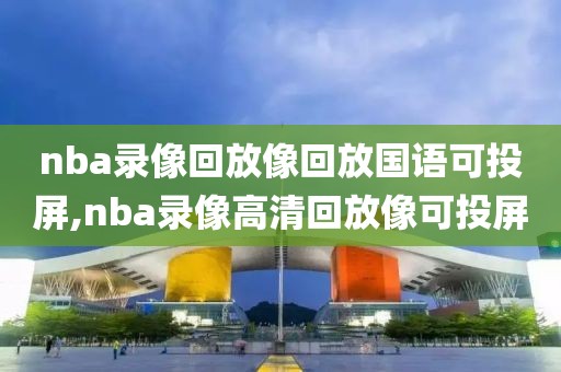 nba录像回放像回放国语可投屏,nba录像高清回放像可投屏