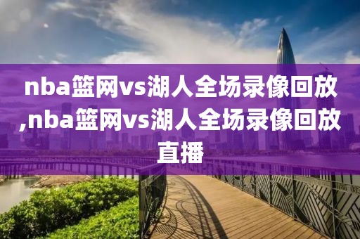 nba篮网vs湖人全场录像回放,nba篮网vs湖人全场录像回放直播