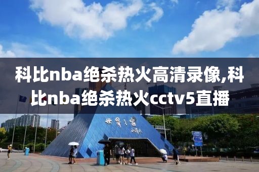 科比nba绝杀热火高清录像,科比nba绝杀热火cctv5直播