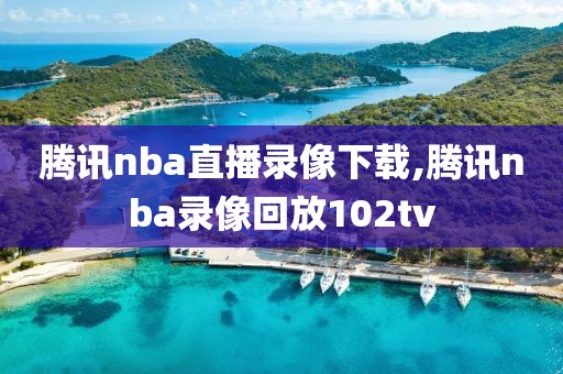 腾讯nba直播录像下载,腾讯nba录像回放102tv