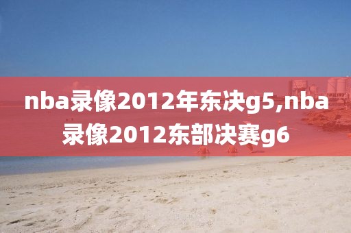 nba录像2012年东决g5,nba录像2012东部决赛g6