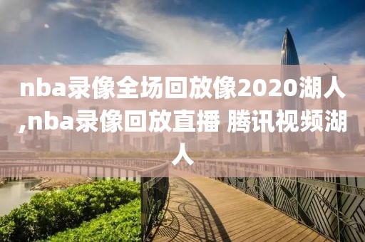 nba录像全场回放像2020湖人,nba录像回放直播 腾讯视频湖人