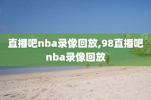 直播吧nba录像回放,98直播吧nba录像回放