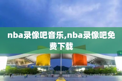 nba录像吧音乐,nba录像吧免费下载