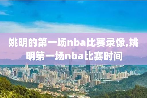 姚明的第一场nba比赛录像,姚明第一场nba比赛时间