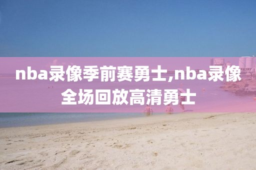 nba录像季前赛勇士,nba录像全场回放高清勇士