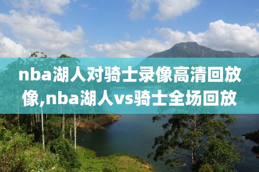 nba湖人对骑士录像高清回放像,nba湖人vs骑士全场回放