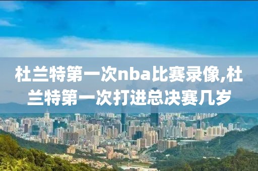 杜兰特第一次nba比赛录像,杜兰特第一次打进总决赛几岁