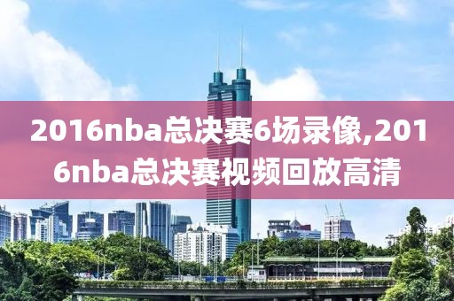 2016nba总决赛6场录像,2016nba总决赛视频回放高清