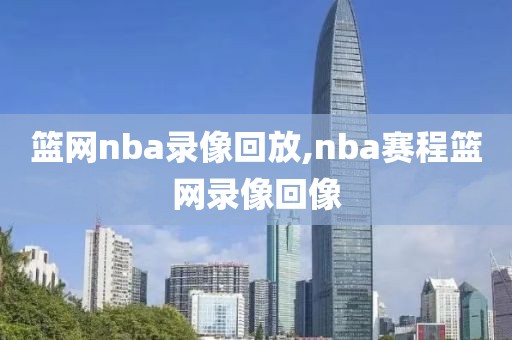 篮网nba录像回放,nba赛程篮网录像回像