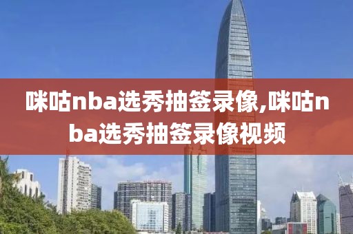 咪咕nba选秀抽签录像,咪咕nba选秀抽签录像视频