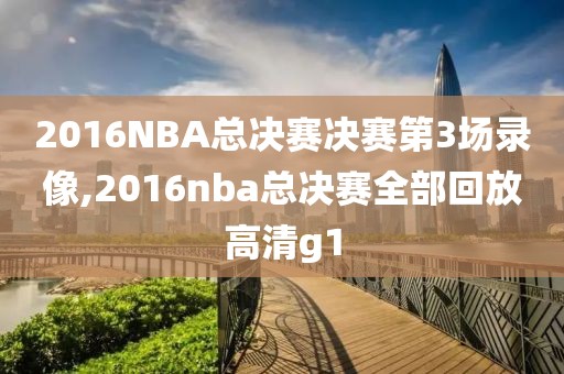 2016NBA总决赛决赛第3场录像,2016nba总决赛全部回放高清g1