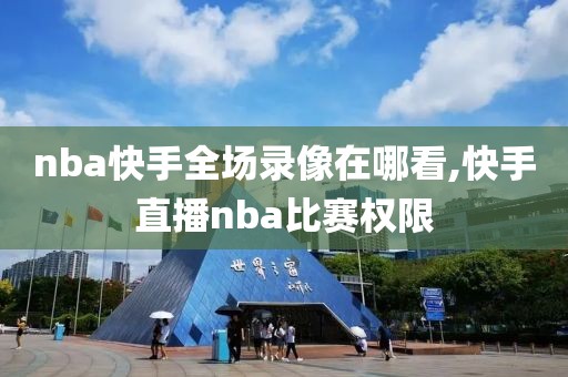 nba快手全场录像在哪看,快手直播nba比赛权限