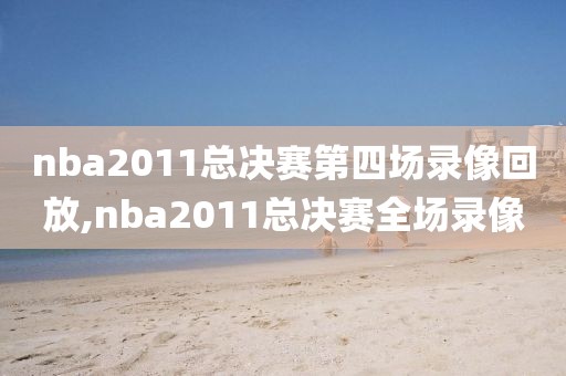 nba2011总决赛第四场录像回放,nba2011总决赛全场录像