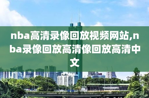 nba高清录像回放视频网站,nba录像回放高清像回放高清中文