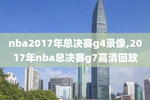 nba2017年总决赛g4录像,2017年nba总决赛g7高清回放